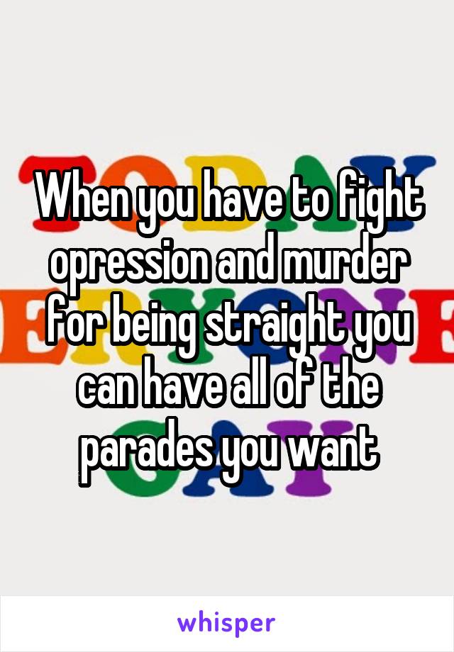 When you have to fight opression and murder for being straight you can have all of the parades you want