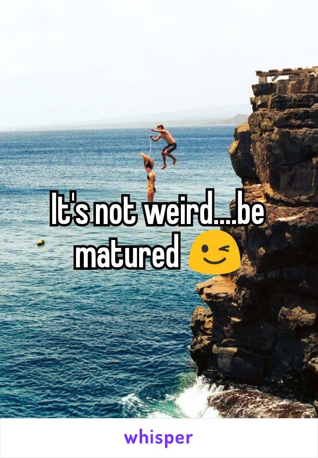 It's not weird....be matured 😉