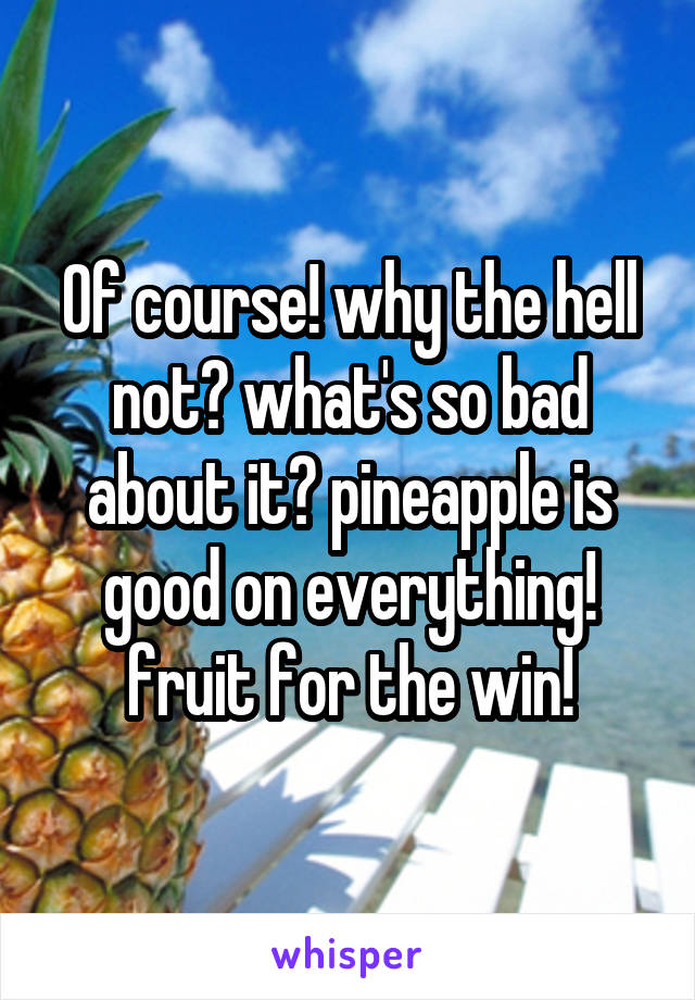 Of course! why the hell not? what's so bad about it? pineapple is good on everything! fruit for the win!