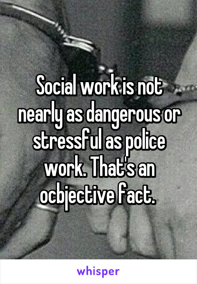 Social work is not nearly as dangerous or stressful as police work. That's an ocbjective fact. 