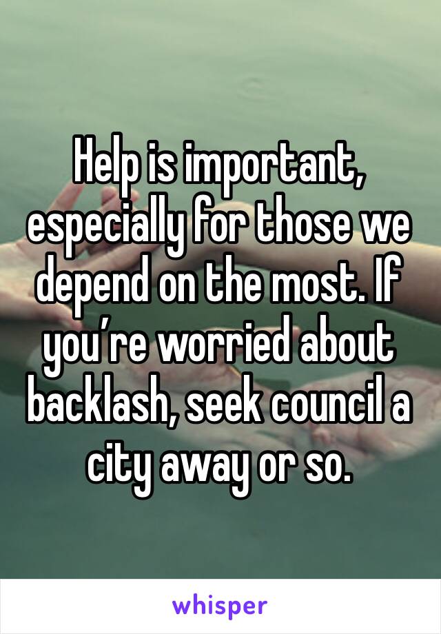 Help is important, especially for those we depend on the most. If you’re worried about backlash, seek council a city away or so.