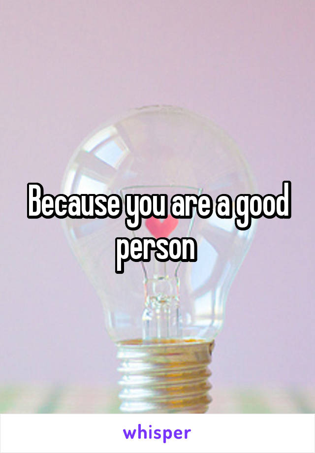 Because you are a good person 