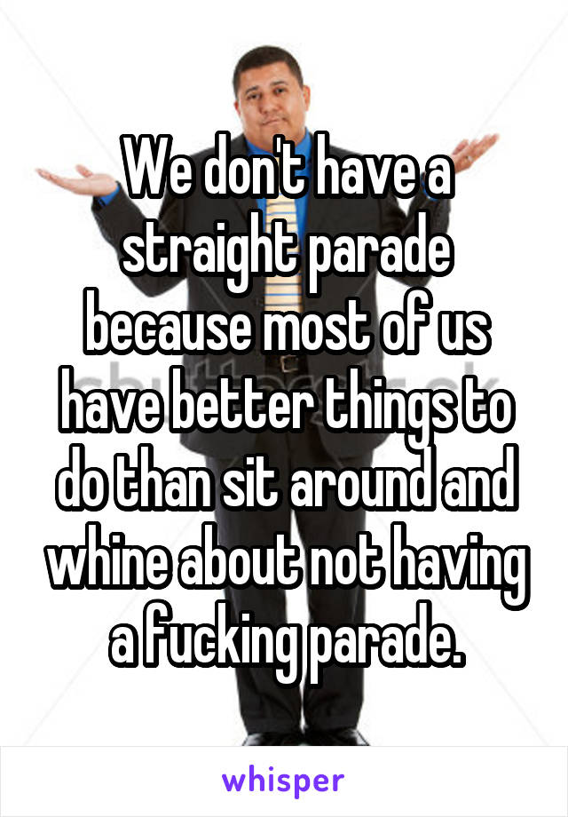 We don't have a straight parade because most of us have better things to do than sit around and whine about not having a fucking parade.