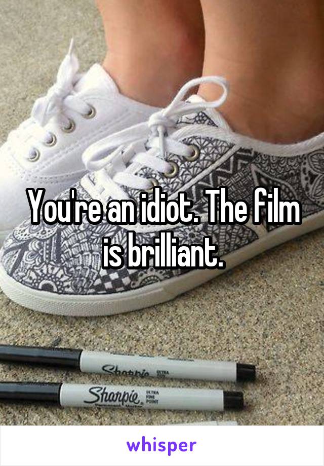 You're an idiot. The film is brilliant.