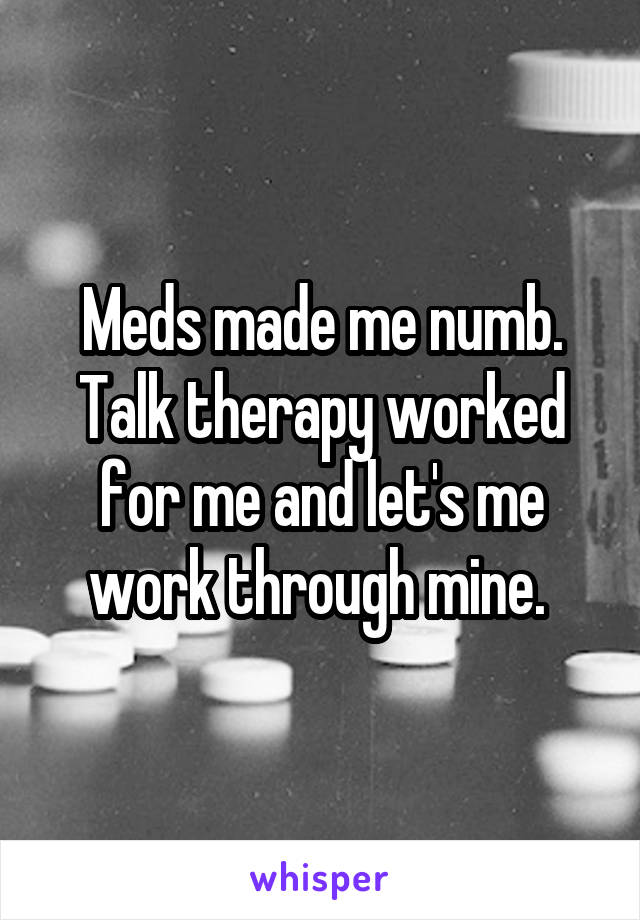 Meds made me numb. Talk therapy worked for me and let's me work through mine. 