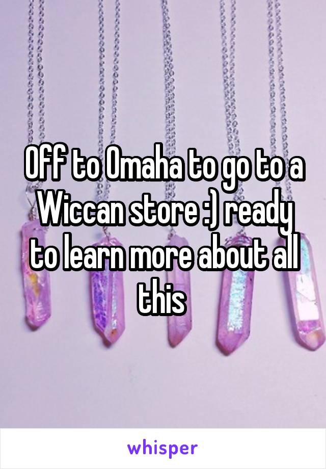 Off to Omaha to go to a Wiccan store :) ready to learn more about all this 
