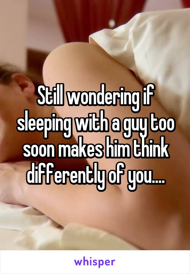Still wondering if sleeping with a guy too soon makes him think differently of you....