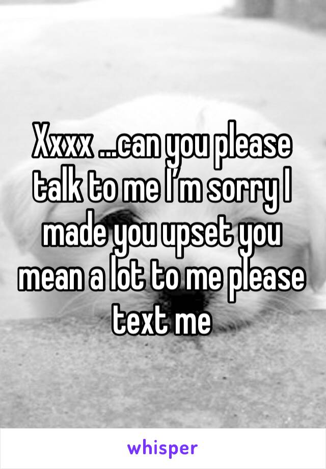 Xxxx ...can you please talk to me I’m sorry I made you upset you mean a lot to me please text me