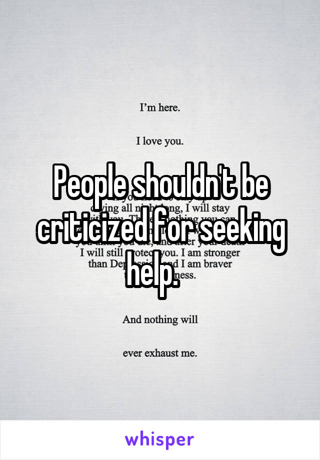 People shouldn't be criticized for seeking help.   