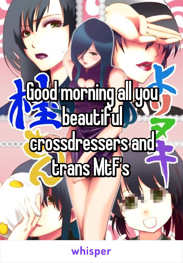 Good morning all you beautiful crossdressers and trans MtF's 