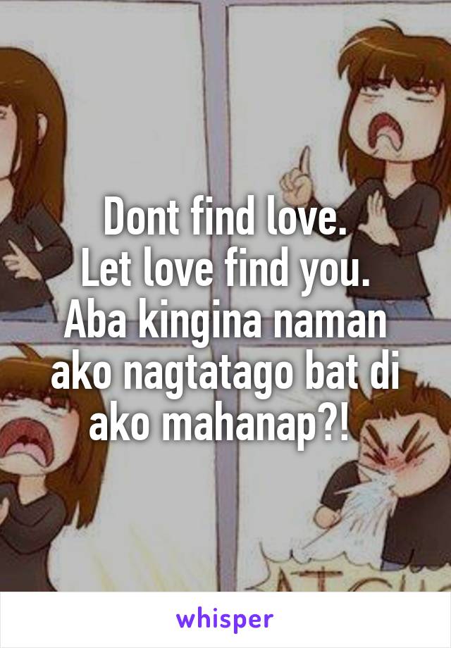 Dont find love.
Let love find you.
Aba kingina naman ako nagtatago bat di ako mahanap?! 