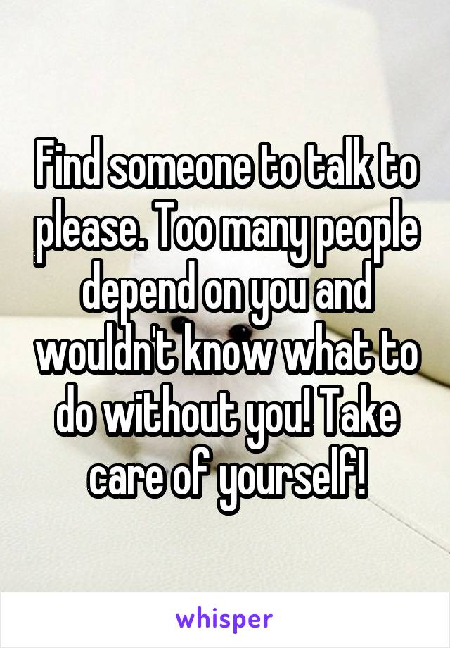 Find someone to talk to please. Too many people depend on you and wouldn't know what to do without you! Take care of yourself!