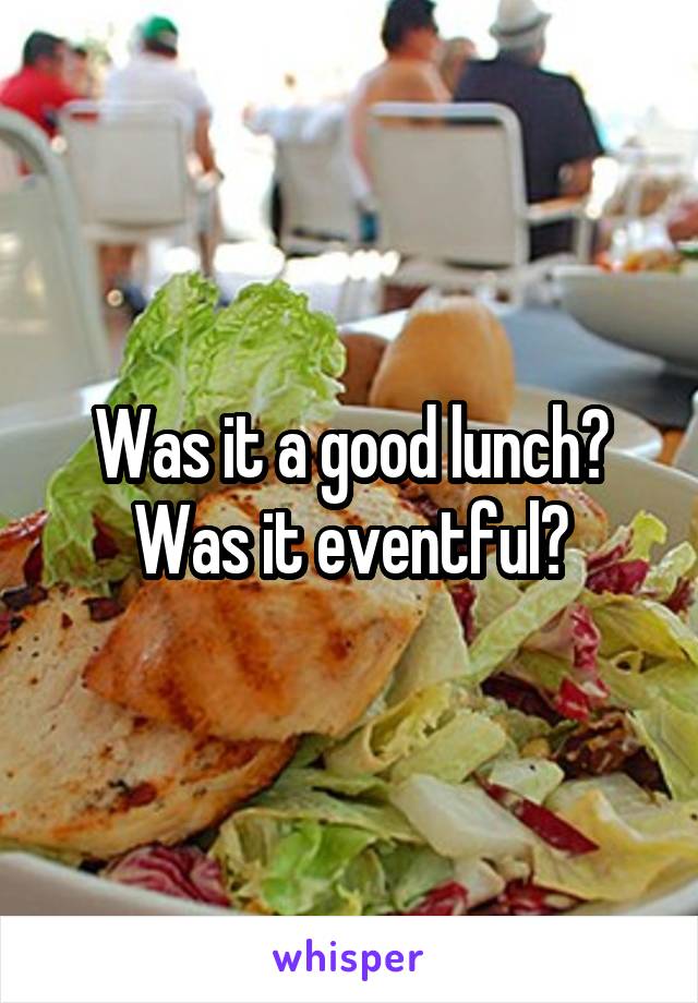 Was it a good lunch? Was it eventful?
