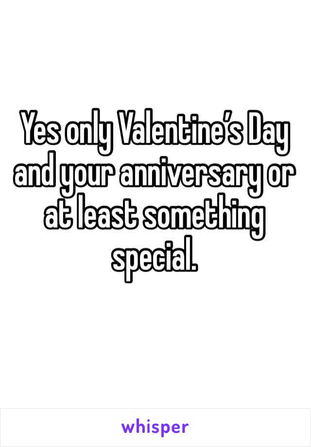 Yes only Valentine’s Day and your anniversary or at least something special.