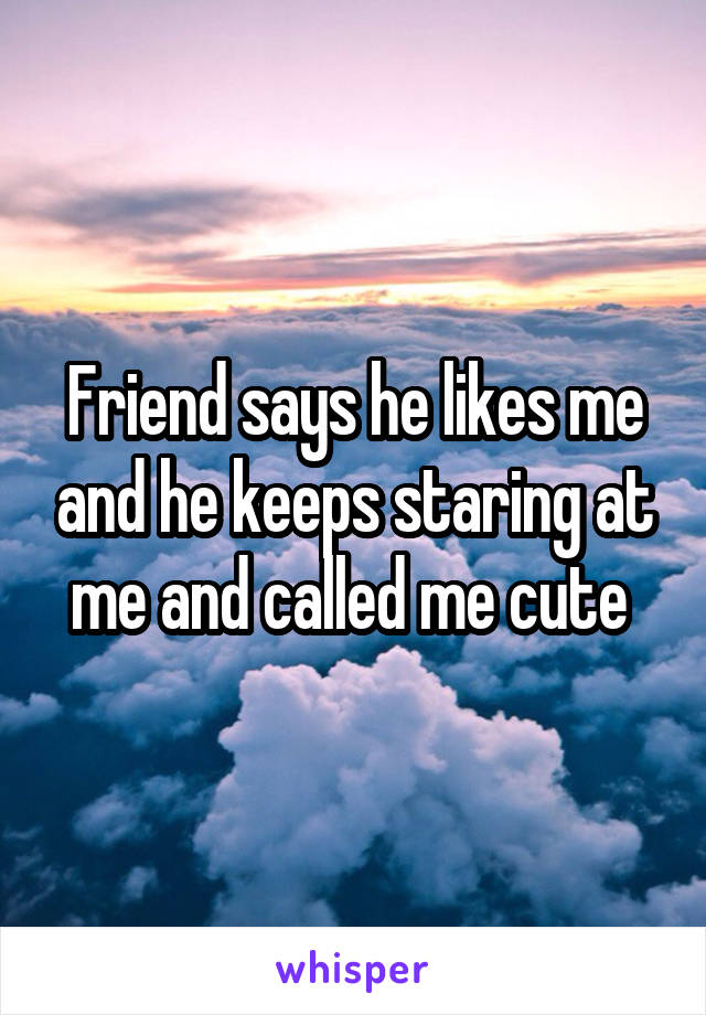 Friend says he likes me and he keeps staring at me and called me cute 