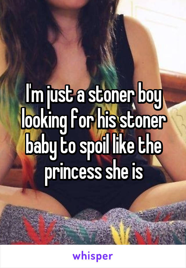 I'm just a stoner boy looking for his stoner baby to spoil like the princess she is