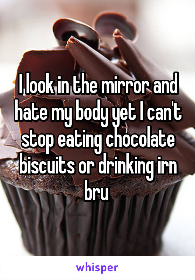 I look in the mirror and hate my body yet I can't stop eating chocolate biscuits or drinking irn bru 