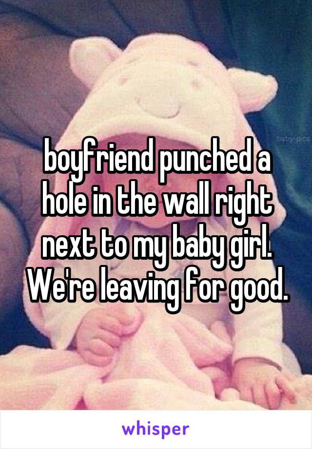 boyfriend punched a hole in the wall right next to my baby girl. We're leaving for good.