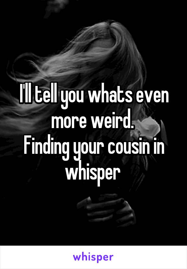 I'll tell you whats even more weird. 
Finding your cousin in whisper 