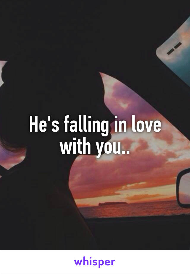 He's falling in love with you..