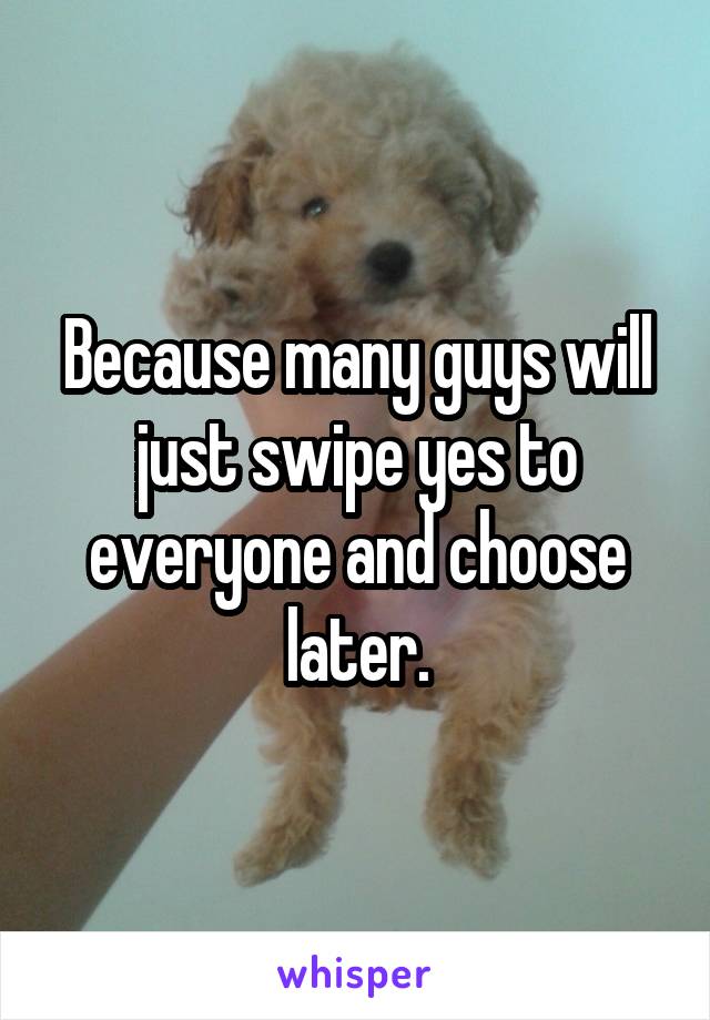 Because many guys will just swipe yes to everyone and choose later.