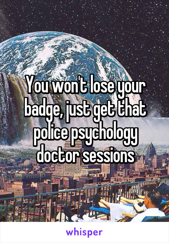 You won't lose your badge, just get that police psychology doctor sessions