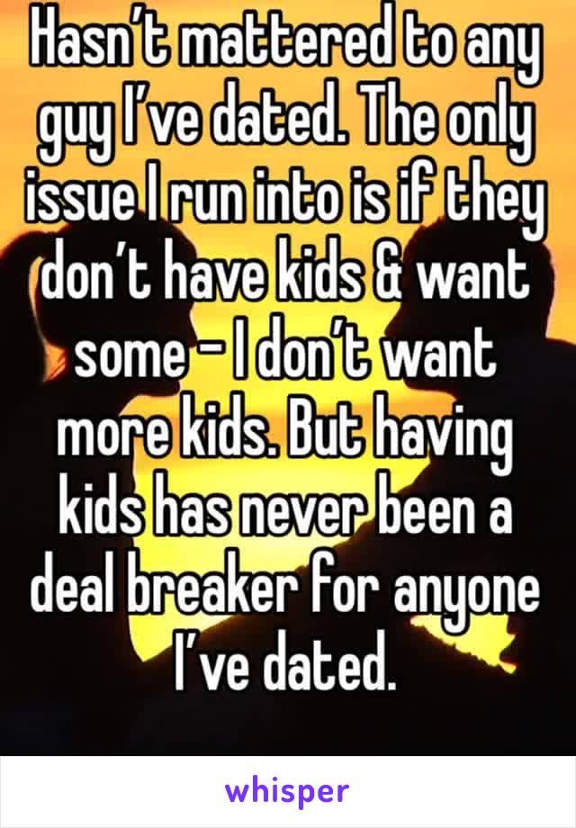 Hasn’t mattered to any guy I’ve dated. The only issue I run into is if they don’t have kids & want some - I don’t want more kids. But having kids has never been a deal breaker for anyone I’ve dated. 