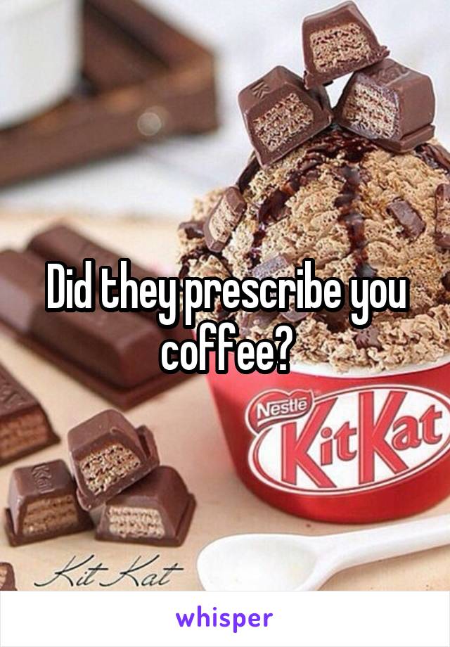 Did they prescribe you coffee?