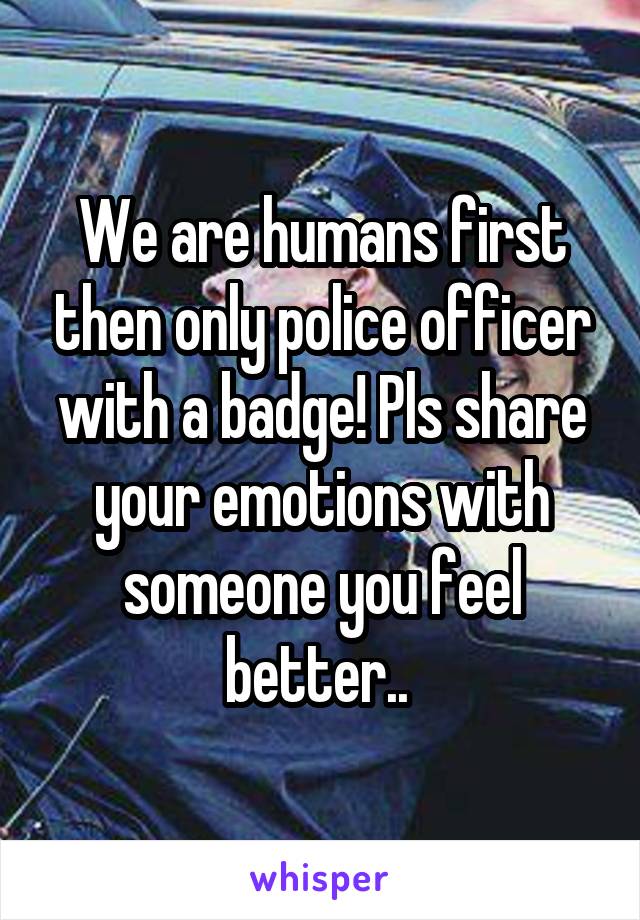 We are humans first then only police officer with a badge! Pls share your emotions with someone you feel better.. 