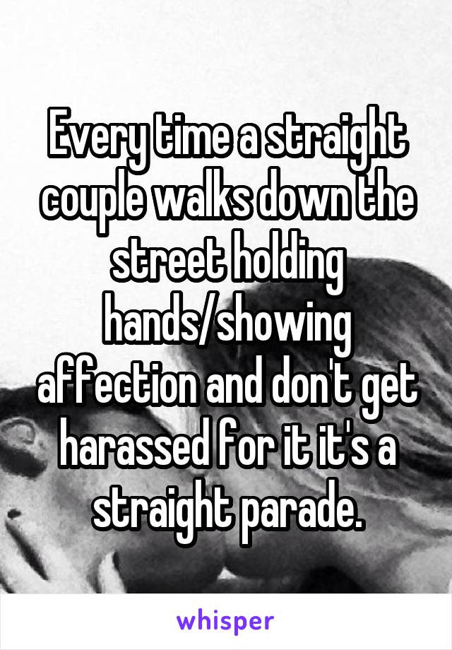 Every time a straight couple walks down the street holding hands/showing affection and don't get harassed for it it's a straight parade.