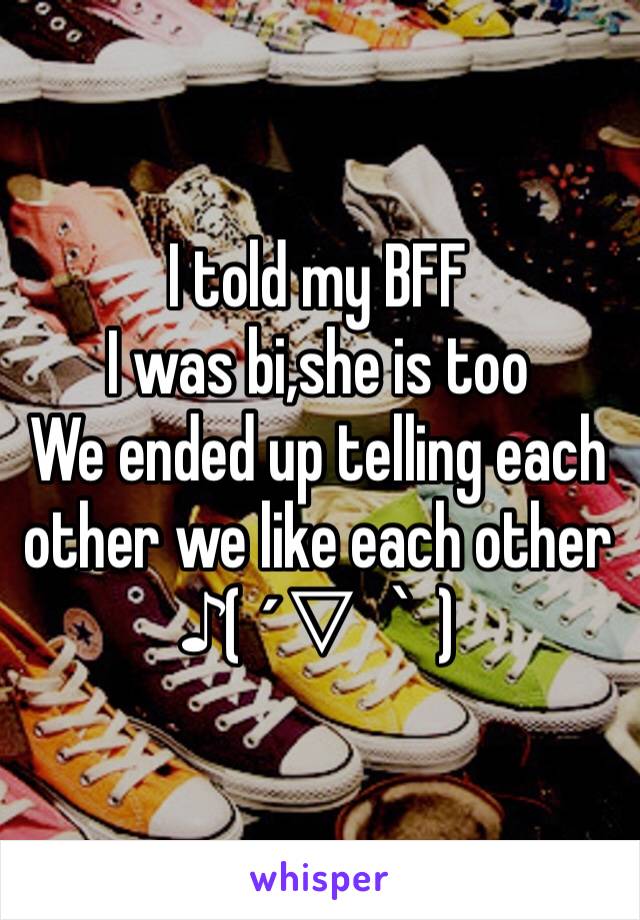 I told my BFF 
I was bi,she is too
We ended up telling each other we like each other
♪( ´▽｀)