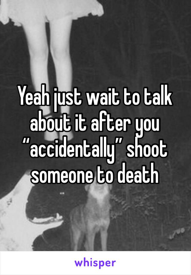 Yeah just wait to talk about it after you “accidentally” shoot someone to death 