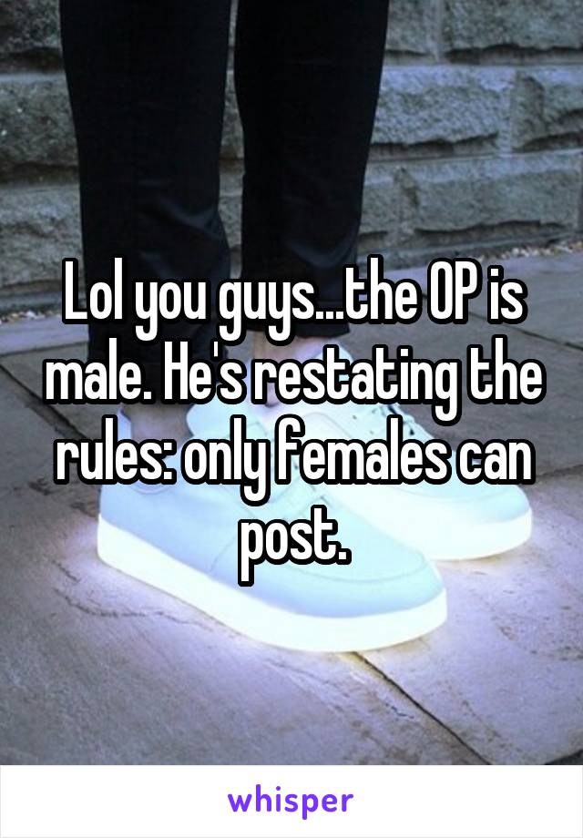 Lol you guys...the OP is male. He's restating the rules: only females can post.