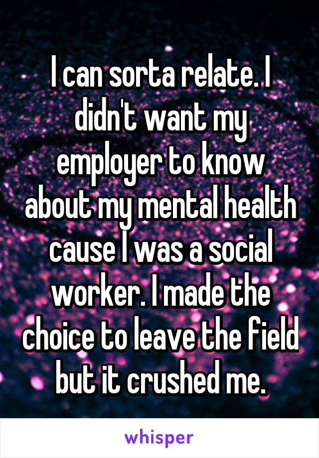 I can sorta relate. I didn't want my employer to know about my mental health cause I was a social worker. I made the choice to leave the field but it crushed me.