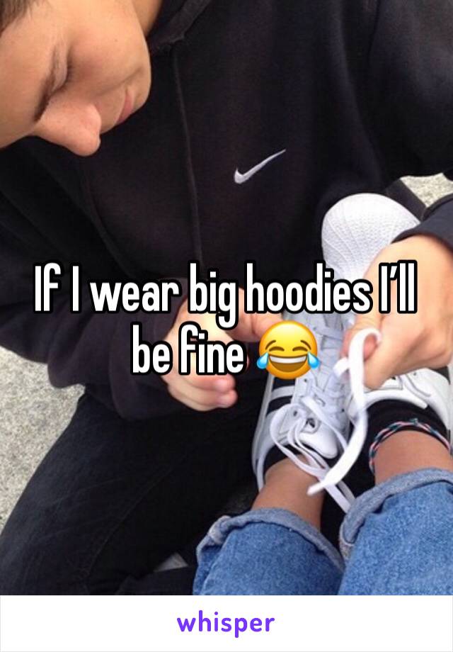 If I wear big hoodies I’ll be fine 😂