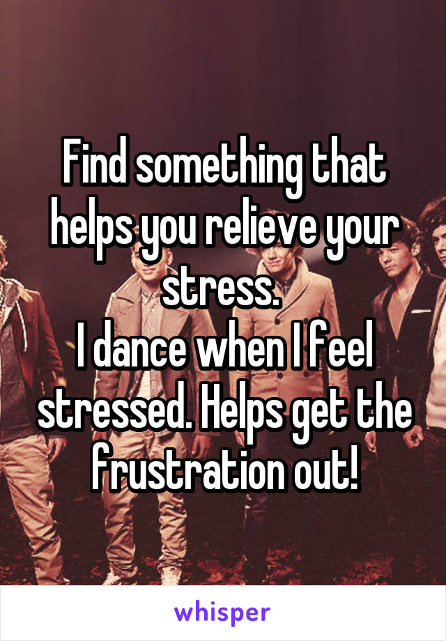 Find something that helps you relieve your stress. 
I dance when I feel stressed. Helps get the frustration out!