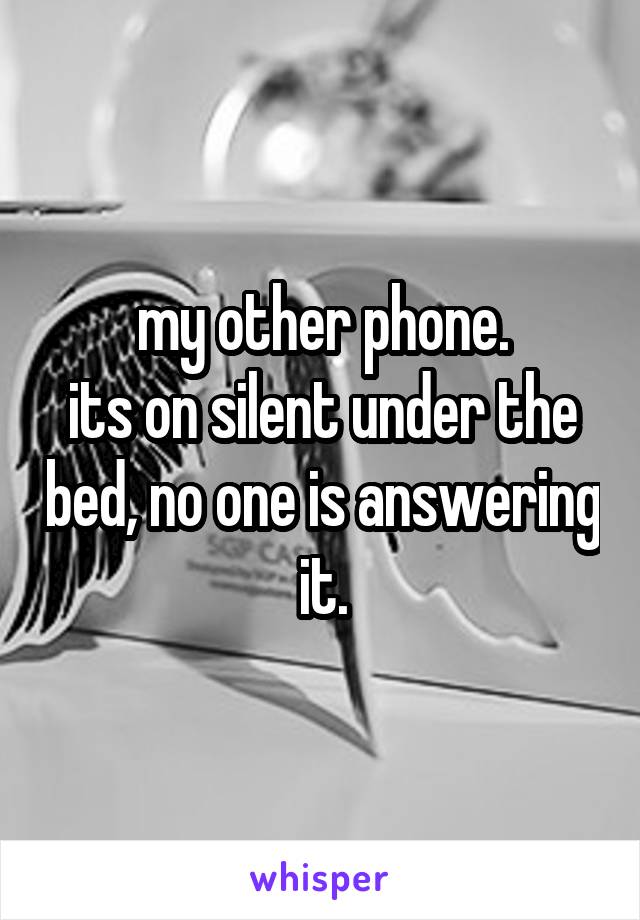 my other phone.
its on silent under the bed, no one is answering it.
