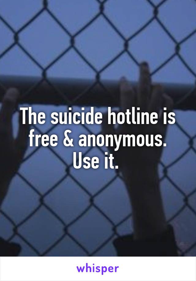 The suicide hotline is free & anonymous.
Use it. 