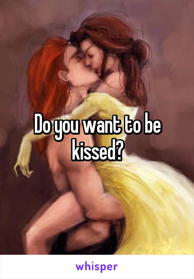 Do you want to be kissed?