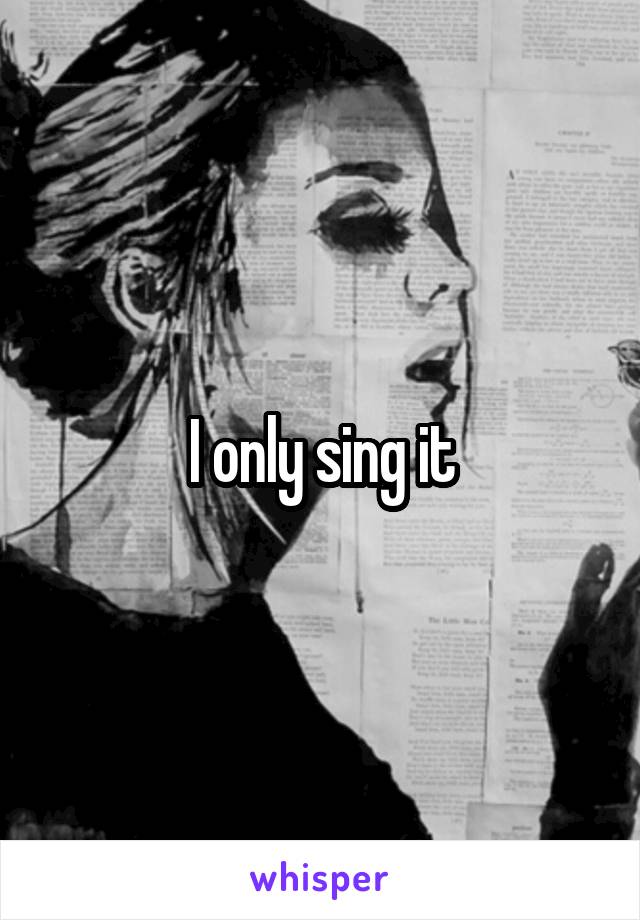 I only sing it