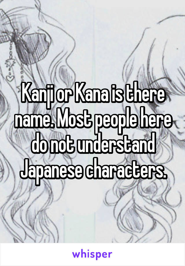 Kanji or Kana is there name. Most people here do not understand Japanese characters.