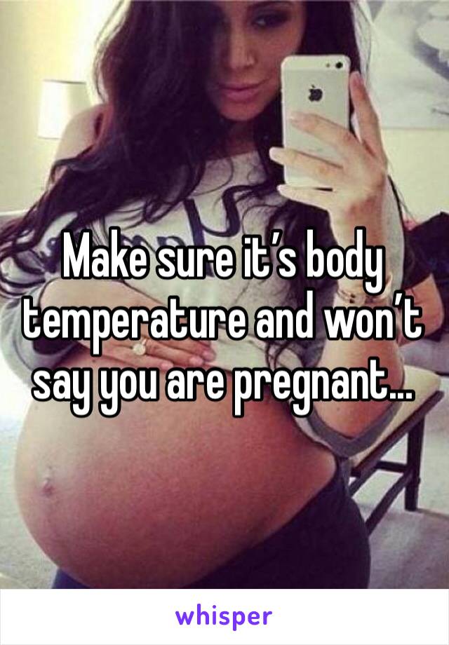Make sure it’s body temperature and won’t say you are pregnant...