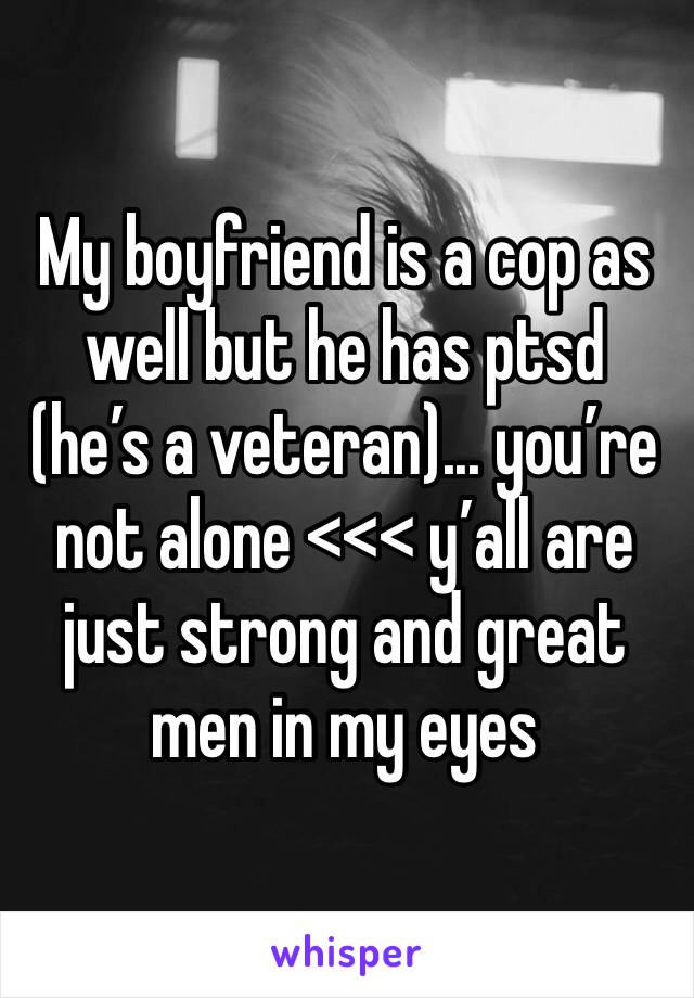 My boyfriend is a cop as well but he has ptsd (he’s a veteran)... you’re not alone <<< y’all are just strong and great men in my eyes 