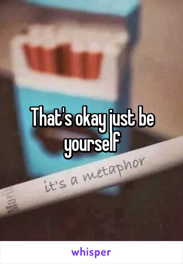 That's okay just be yourself