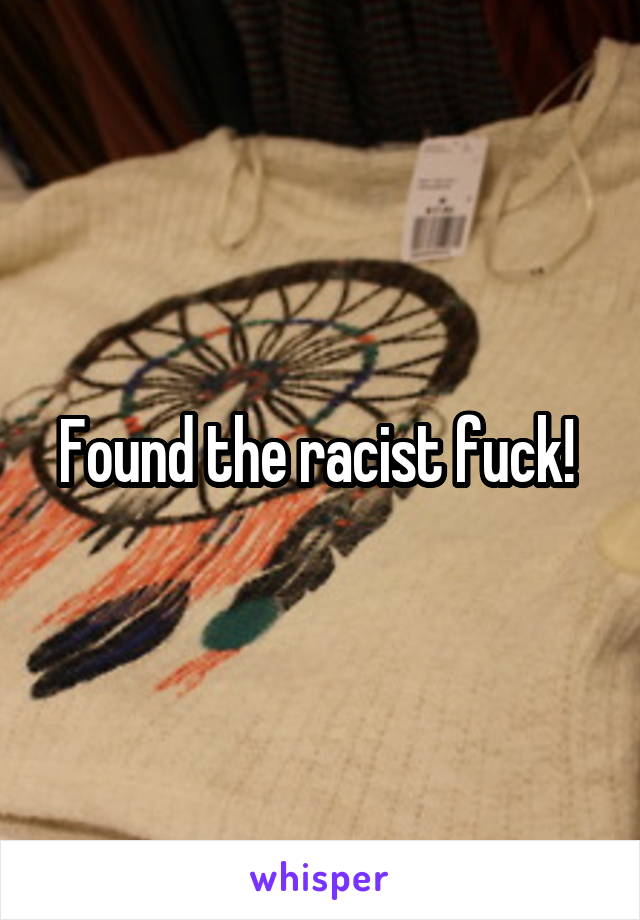 Found the racist fuck! 