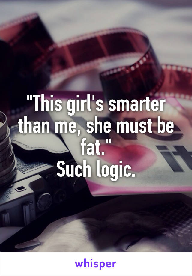 "This girl's smarter than me, she must be fat."
Such logic.