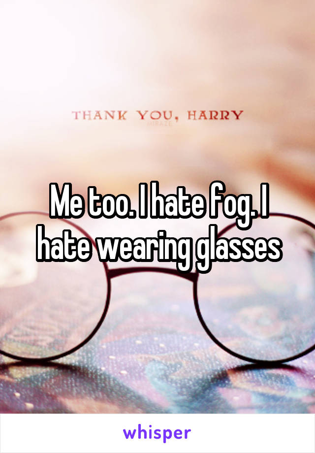 Me too. I hate fog. I hate wearing glasses