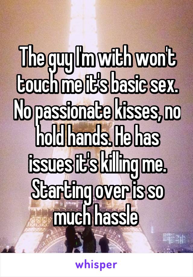 The guy I'm with won't touch me it's basic sex. No passionate kisses, no hold hands. He has issues it's killing me. Starting over is so much hassle 