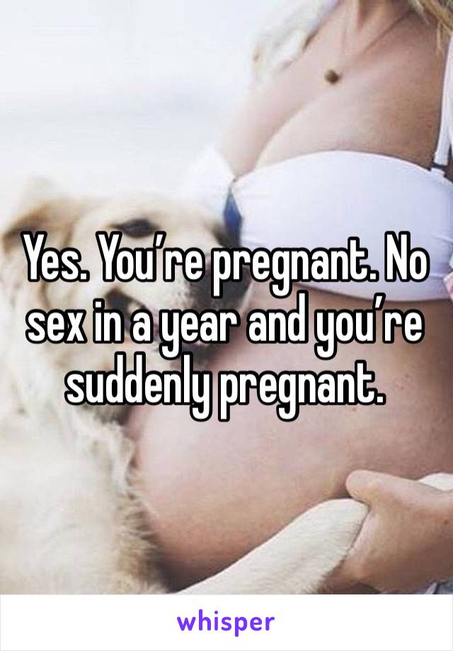 Yes. You’re pregnant. No sex in a year and you’re suddenly pregnant. 