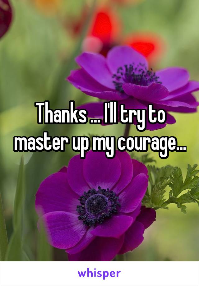 Thanks ... I'll try to master up my courage... 